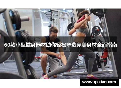 60款小型健身器材助你轻松塑造完美身材全面指南