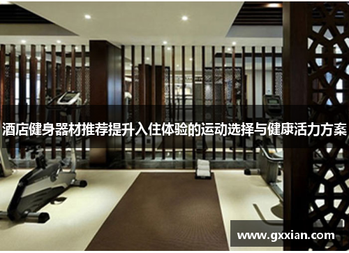酒店健身器材推荐提升入住体验的运动选择与健康活力方案